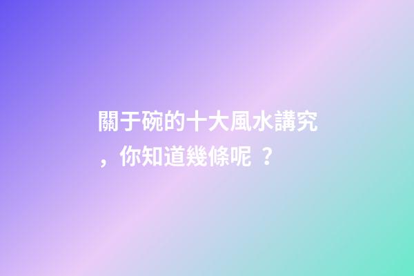 關于碗的十大風水講究，你知道幾條呢？
